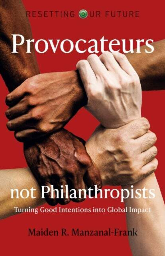 Resetting Our Future: Provocateurs not Philanthropists - Turning Good Intentions into Global Impact av Maiden Manzanal-frank
