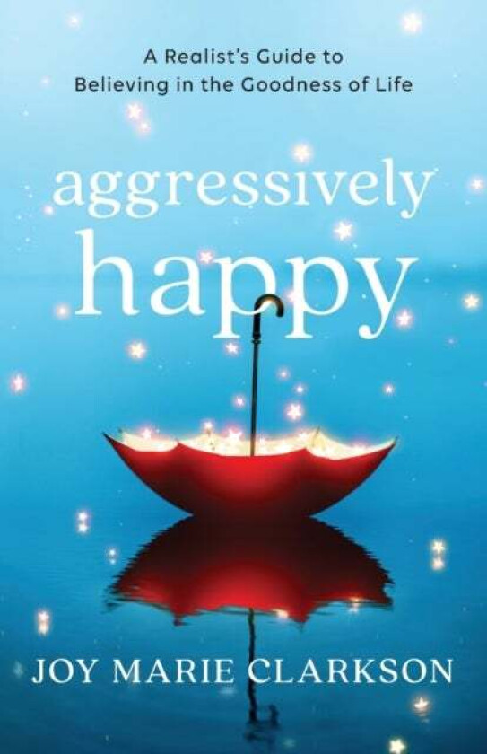 Aggressively Happy - A Realist`s Guide to Believing in the Goodness of Life av Joy Marie Clarkson