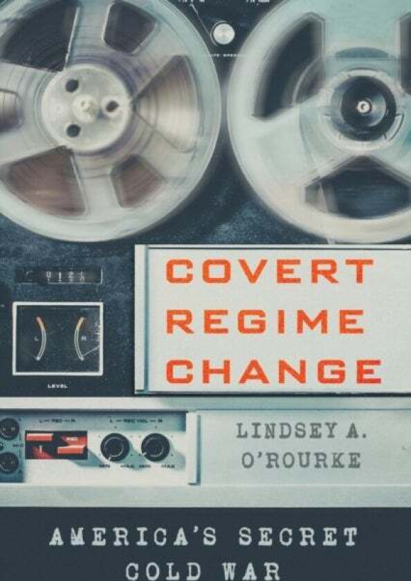 Covert Regime Change av Lindsey A. O'Rourke
