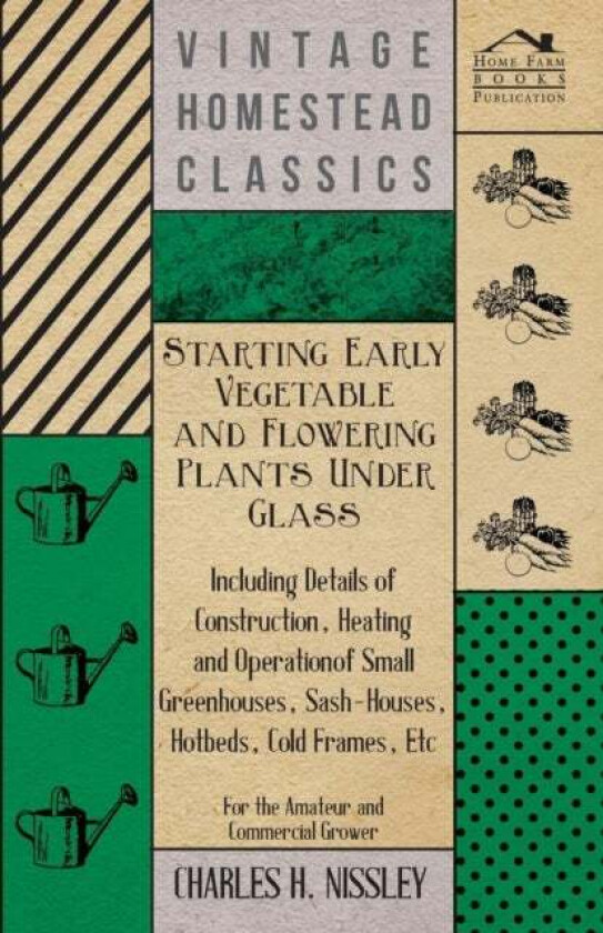 Starting Early Vegetable And Flowering Plants Under Glass - Including Details Of Construction, Heati av Charles H. Nissley