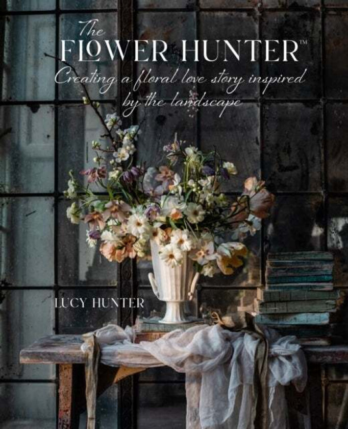The Flower Hunter: Creating a Floral Love Story Inspired by the Landscape av Lucy Hunter