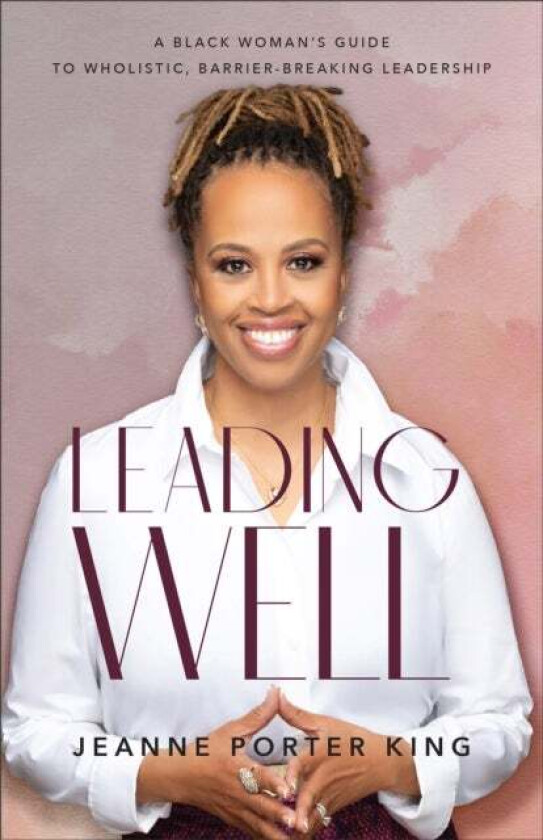 Leading Well - A Black Woman`s Guide to Wholistic, Barrier-Breaking Leadership av Jeanne Porter King