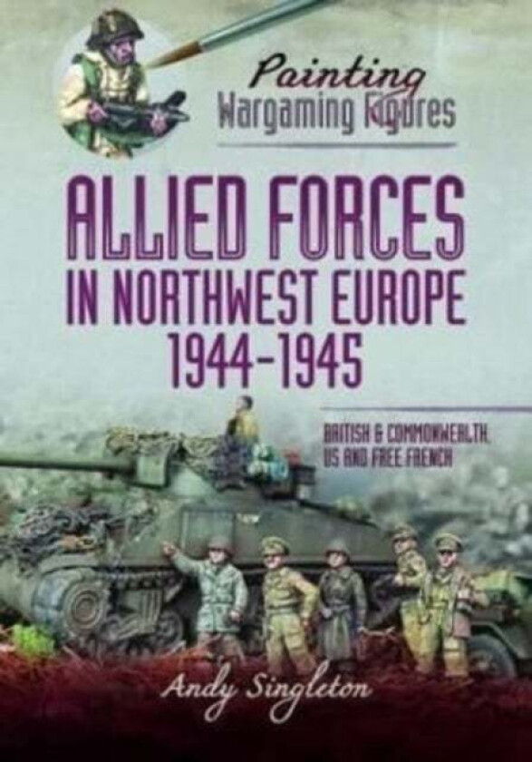 Painting Wargaming Figures - Allied Forces in Northwest Europe, 1944-45 av Andy Singleton