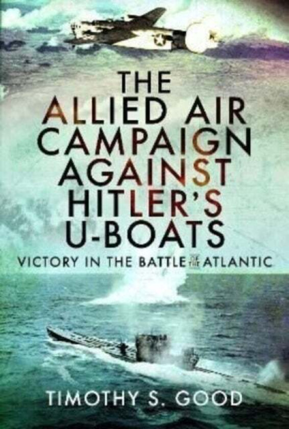 The Allied Air Campaign Against Hitler's U-boats av Timothy S Good