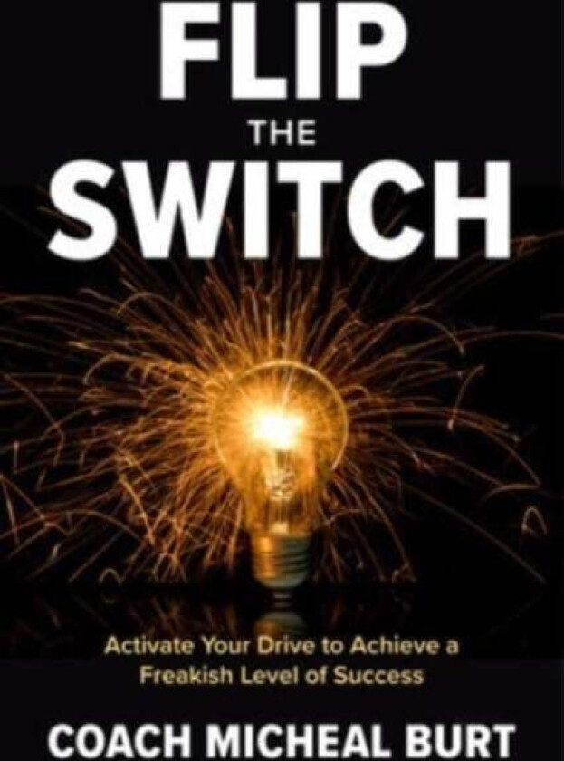 Flip the Switch: Activate Your Drive to Achieve a Freakish Level of Success av Coach Micheal Burt