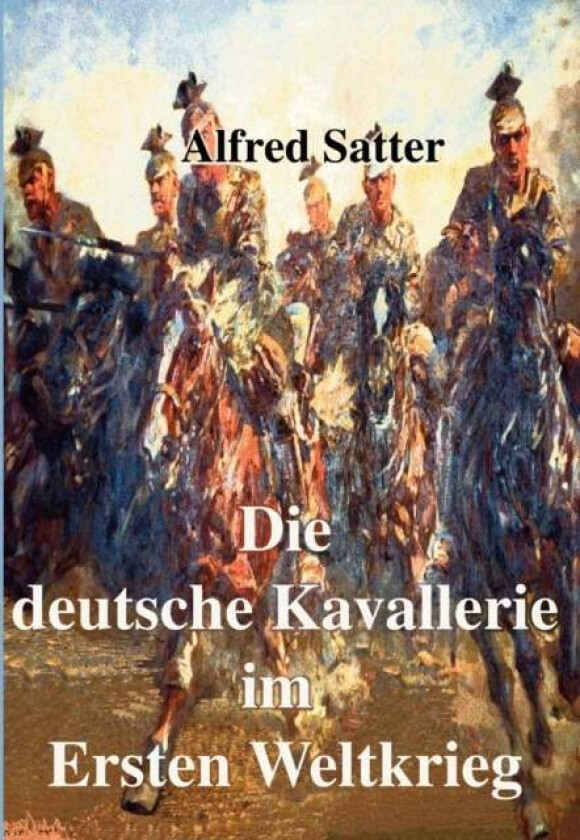Die deutsche Kavallerie im ersten Weltkrieg av Alfred Satter