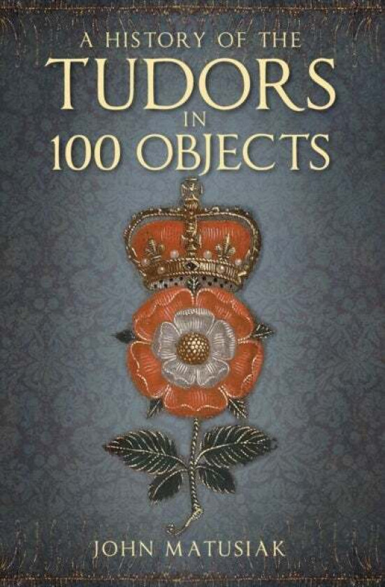 A History of the Tudors in 100 Objects av John Matusiak
