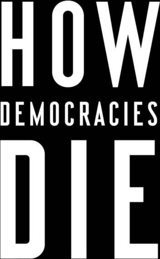 How Democracies Die Av Steven Levitsky, Daniel Ziblatt