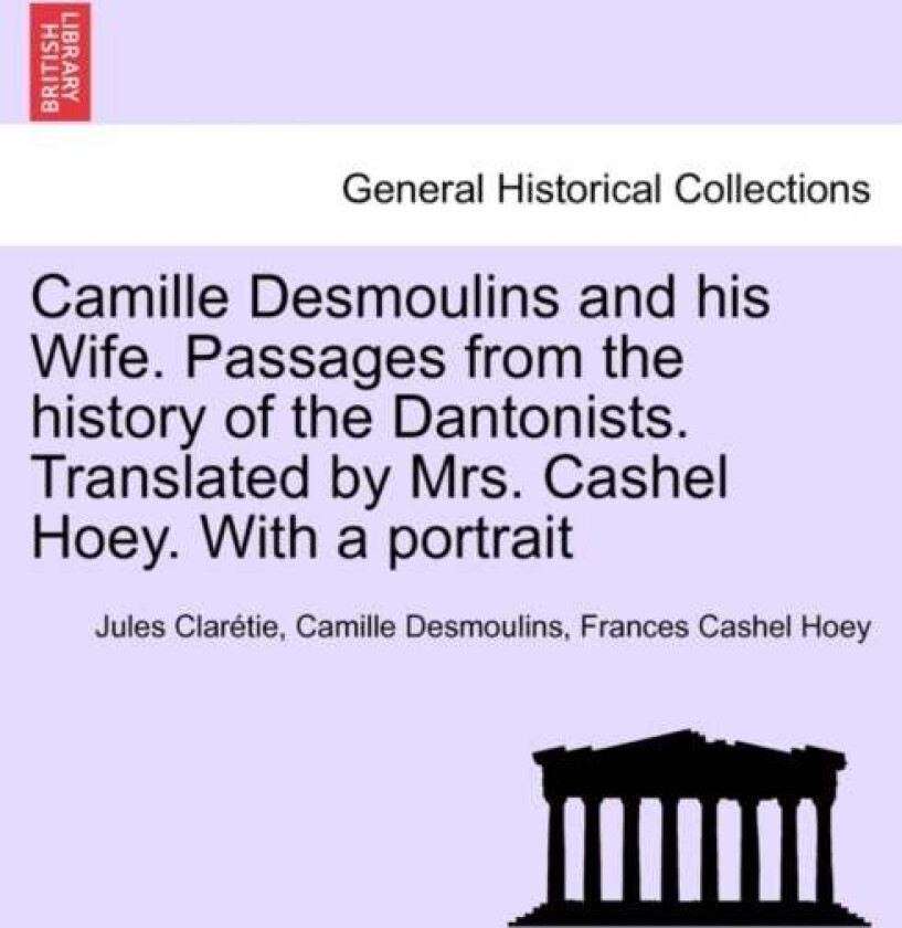 Camille Desmoulins and his Wife. Passages from the history of the Dantonists. Translated by Mrs. Cas av Jules Claretie, Camille Desmoulins, Frances Ca