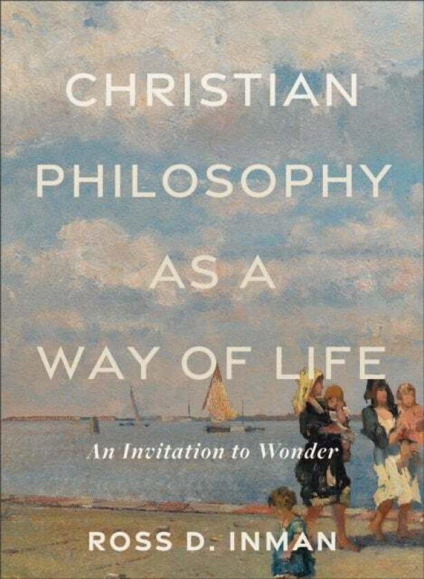 Christian Philosophy as a Way of Life ¿ An Invitation to Wonder av Ross D. Inman