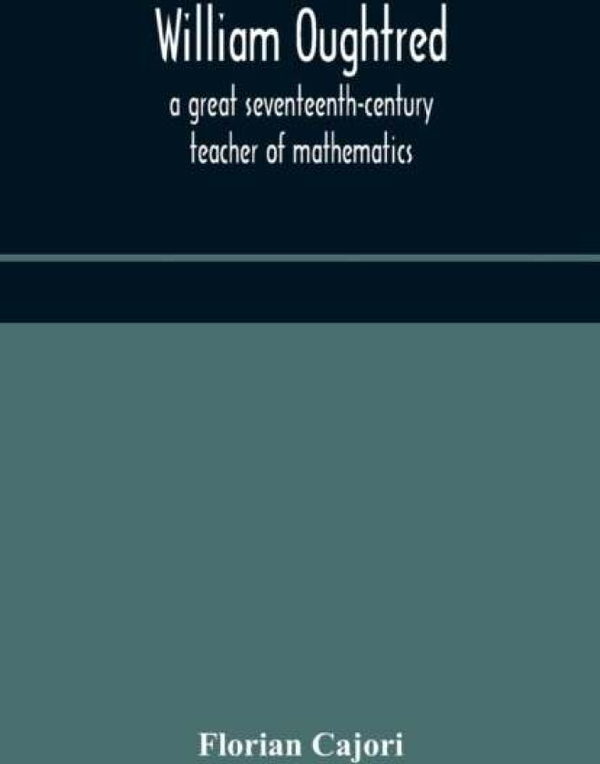 William Oughtred, a great seventeenth-century teacher of mathematics av Cajori