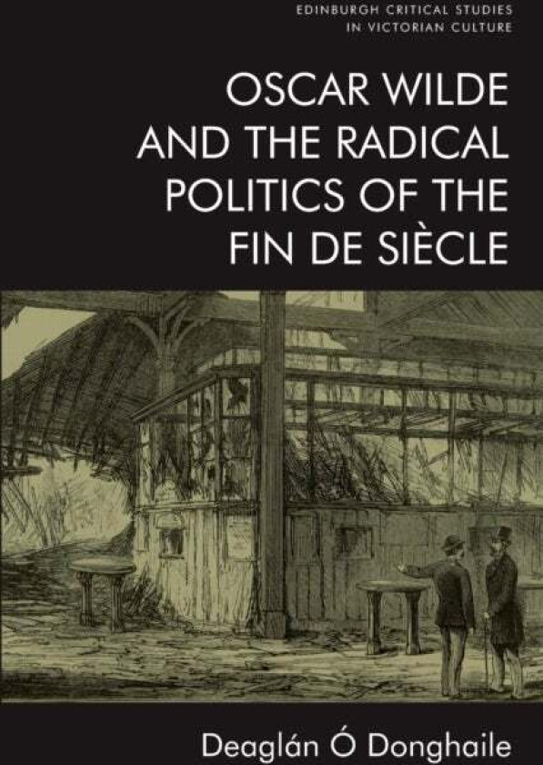 Oscar Wilde and the Radical Politics of the Fin De Siecle av Deaglan O Donghaile