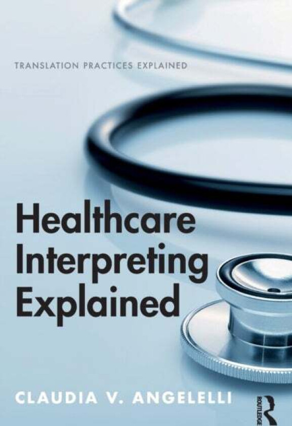 Healthcare Interpreting Explained av Claudia (Heriot-Watt University UK) Angelelli