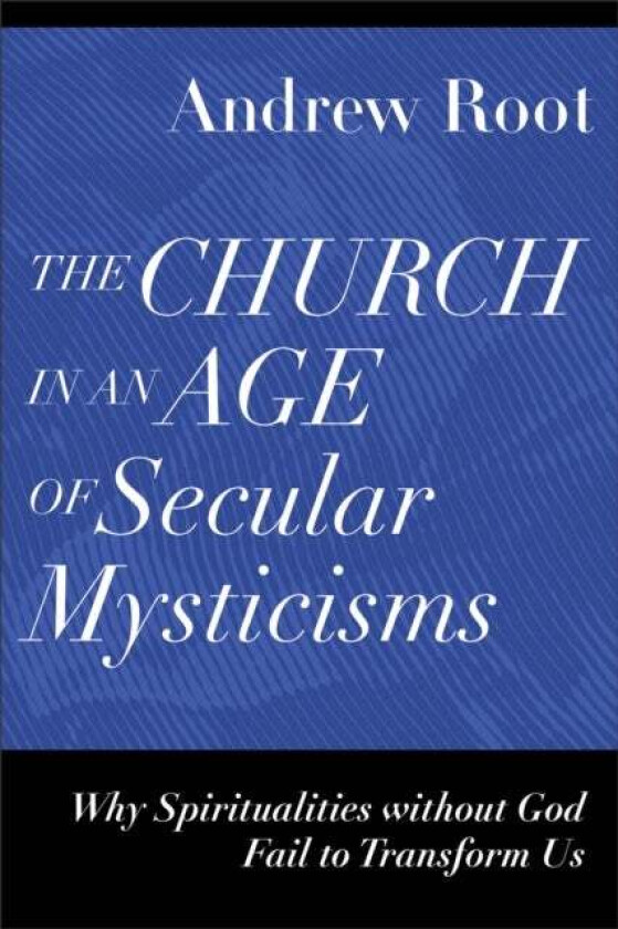 The Church in an Age of Secular Mysticisms - Why Spiritualities without God Fail to Transform Us av Andrew Root