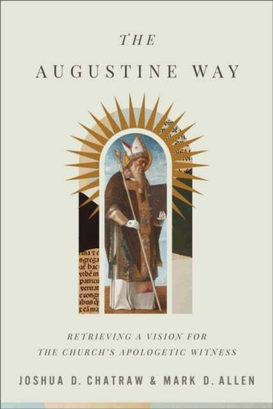 The Augustine Way - Retrieving a Vision for the Church`s Apologetic Witness av Joshua D. Chatraw, Mark D. Allen
