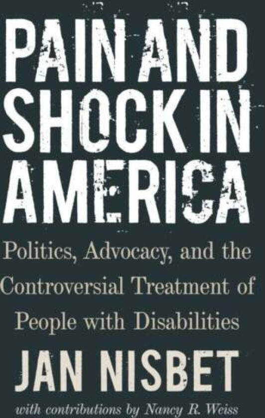 Pain and Shock in America - Politics, Advocacy, and the Controversial Treatment of People with Disab av Jan Nisbet, Nancy R. Weiss