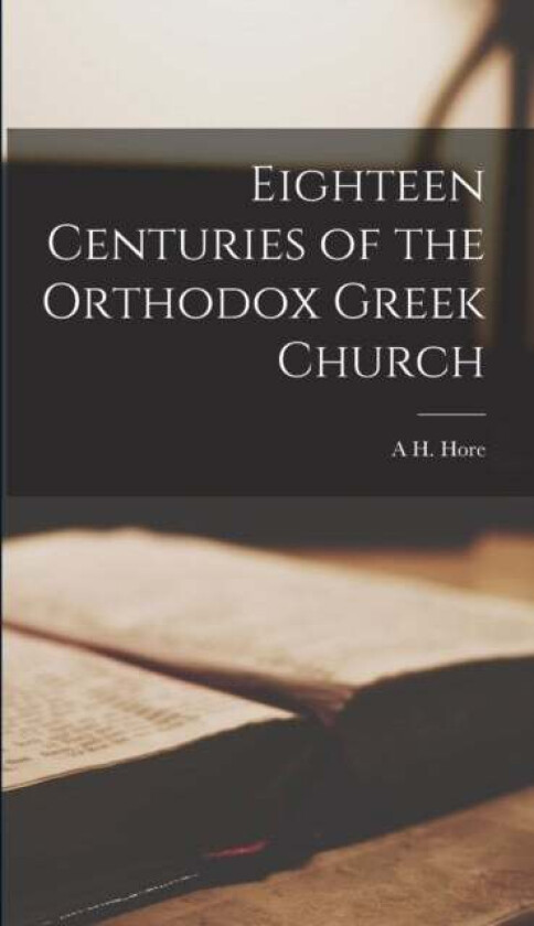 Eighteen Centuries of the Orthodox Greek Church av A H Hore
