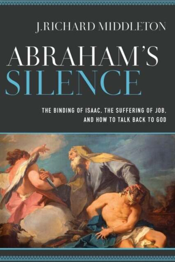 Abraham`s Silence - The Binding of Isaac, the Suffering of Job, and How to Talk Back to God av J. Richard Middleton