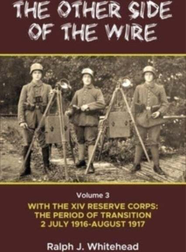 Other Side of the Wire Volume 3: With the XIV Reserve Corps: The Period of Transition 2 July 1916-Au av Ralph J Whitehead