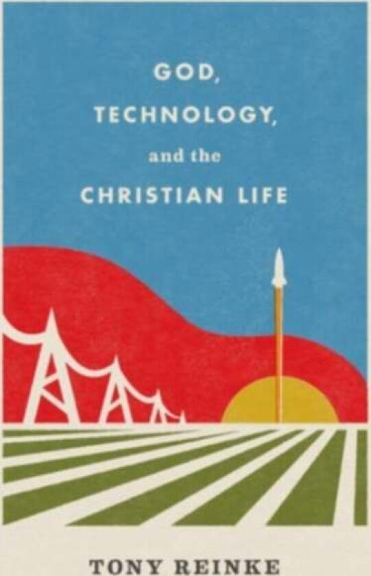 God, Technology, and the Christian Life av Tony Reinke