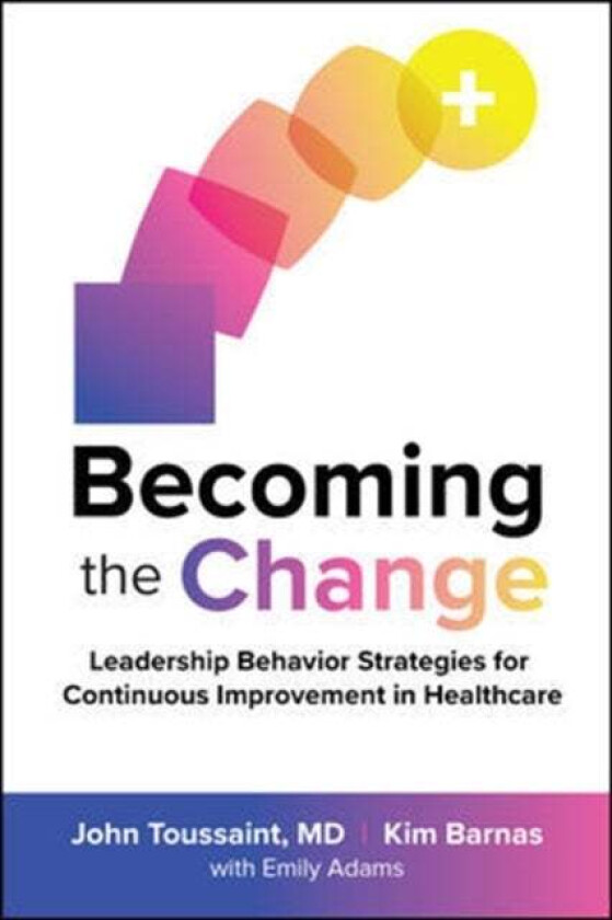 Becoming the Change: Leadership Behavior Strategies for Continuous Improvement in Healthcare av John Toussaint, Kim Barnas