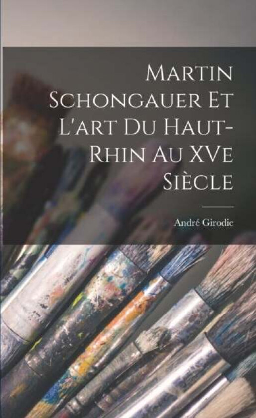 Martin Schongauer et l&#039;art du Haut-Rhin au XVe siecle av Andre Girodie