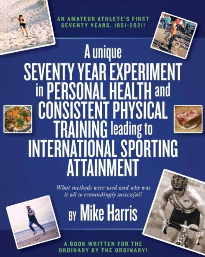 A unique Seventy Year Experiment  in Personal Health and Consistent Physical Training leading to Int av Mike Harris