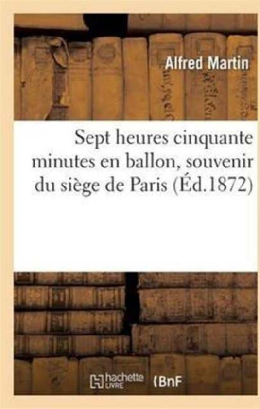 Sept Heures Cinquante Minutes En Ballon, Souvenir Du Siege de Paris av Alfred Martin