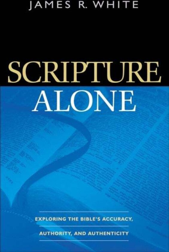 Scripture Alone - Exploring the Bible`s Accuracy, Authority and Authenticity av James R. White