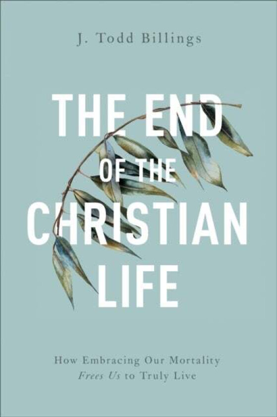 The End of the Christian Life - How Embracing Our Mortality Frees Us to Truly Live av J. Todd Billings