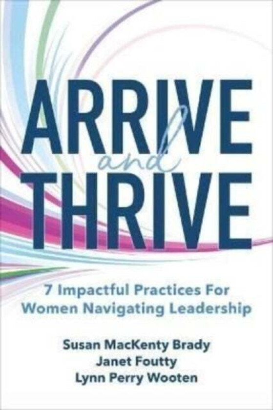 Arrive and Thrive: 7 Impactful Practices for Women Navigating Leadership av Susan Brady, Janet Foutty, Lynn Perry Wooten