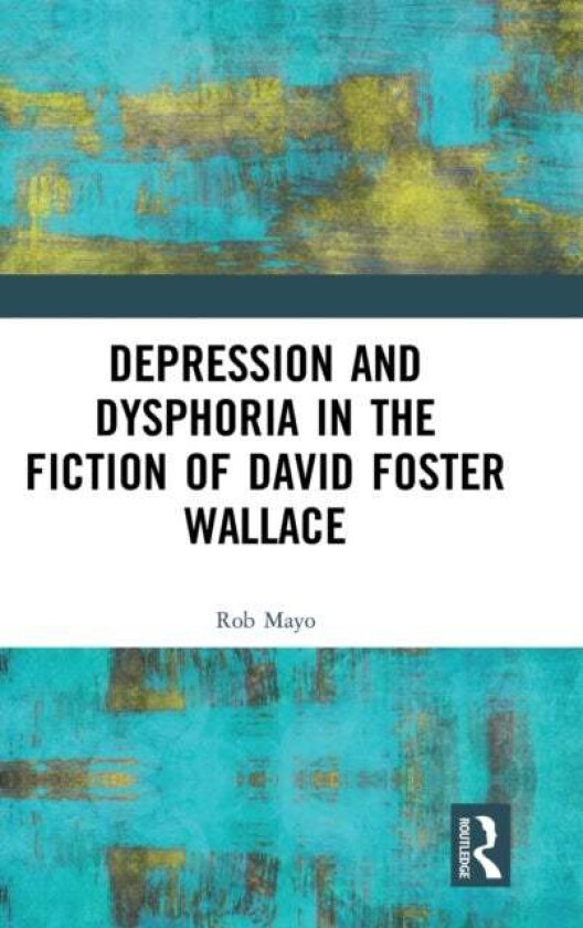Depression and Dysphoria in the Fiction of David Foster Wallace av Rob Mayo