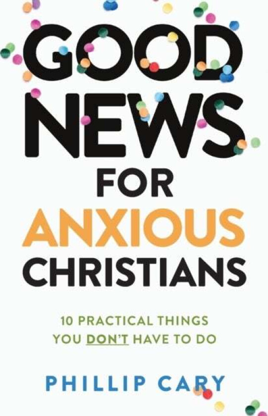 Good News for Anxious Christians, expanded ed. - 10 Practical Things You Don`t Have to Do av Phillip Cary