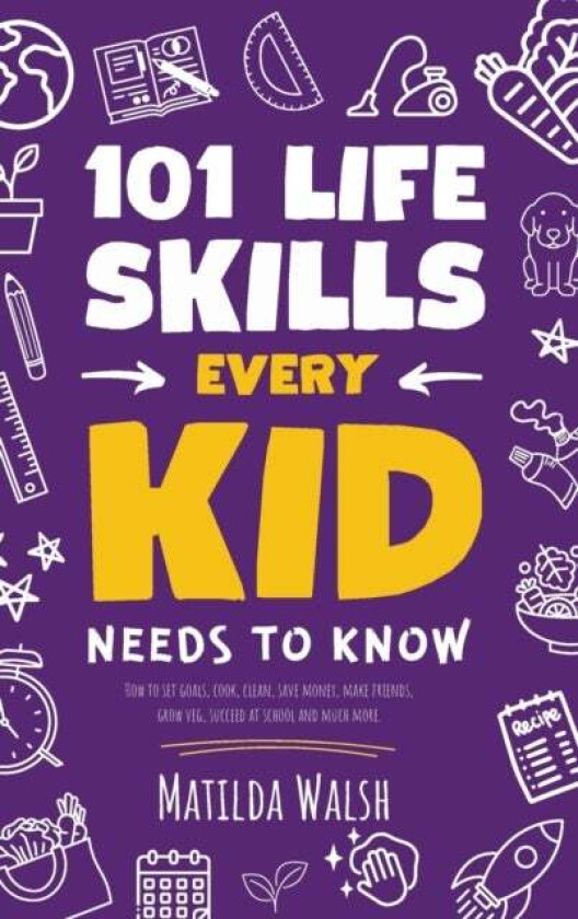 101 Life Skills Every Kid Needs to Know - How to set goals, cook, clean, save money, make friends, g av Matilda Walsh