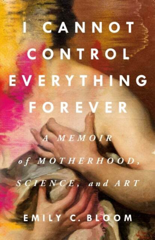 I Cannot Control Everything Forever: A Memoir of Motherhood, Science, and Art av Emily C. Bloom