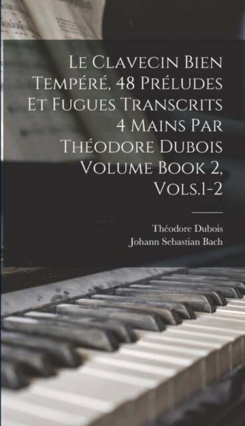 Le Clavecin Bien Tempere, 48 Preludes et Fugues Transcrits 4 Mains par Theodore Dubois Volume Book 2