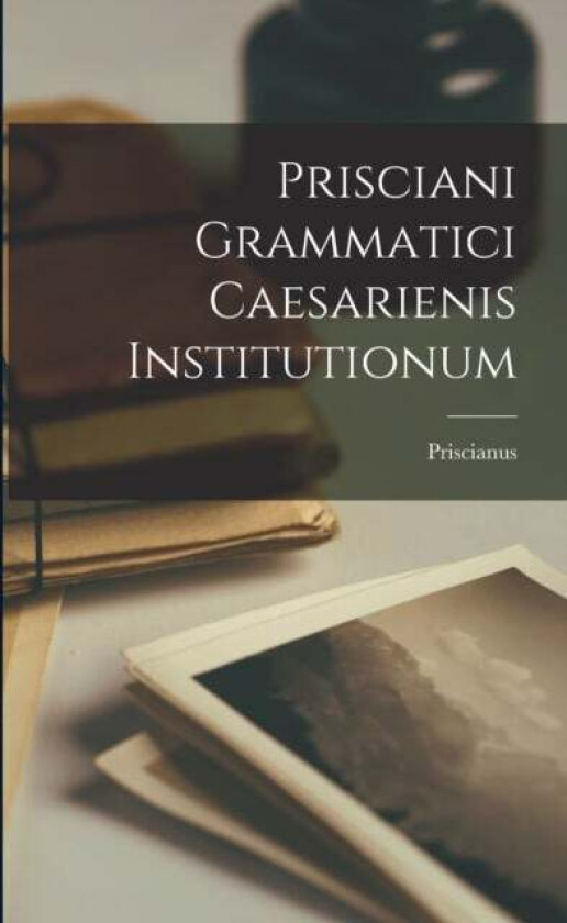 Prisciani Grammatici Caesarienis Institutionum