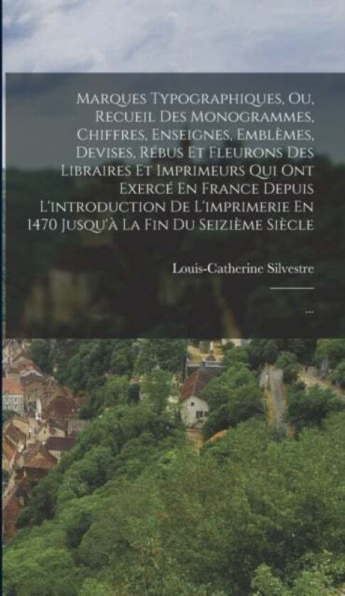 Marques Typographiques, Ou, Recueil Des Monogrammes, Chiffres, Enseignes, Emblemes, Devises, Rebus E av Louis-Catherine Silvestre