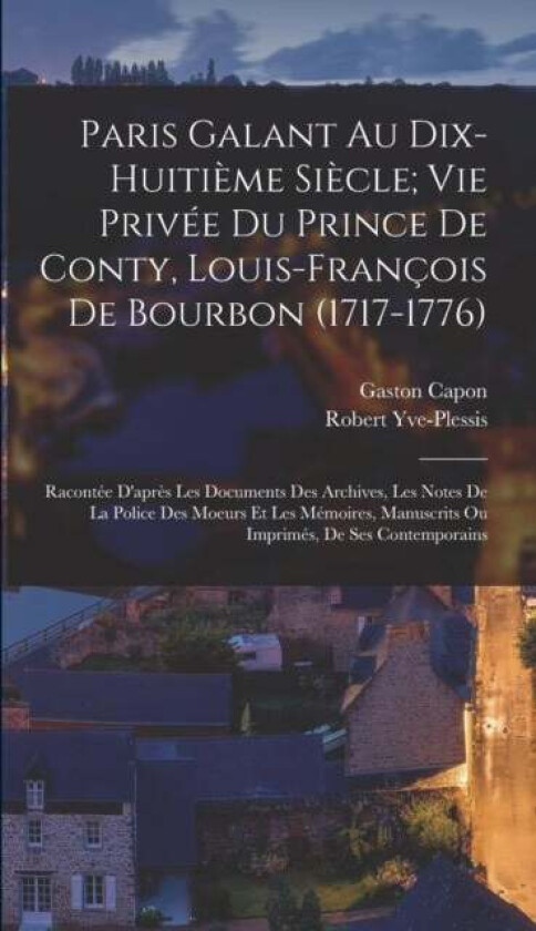 Paris Galant Au Dix-Huitieme Siecle; Vie Privee Du Prince De Conty, Louis-Francois De Bourbon (1717- av Gaston Capon, Robert Yve-Plessis