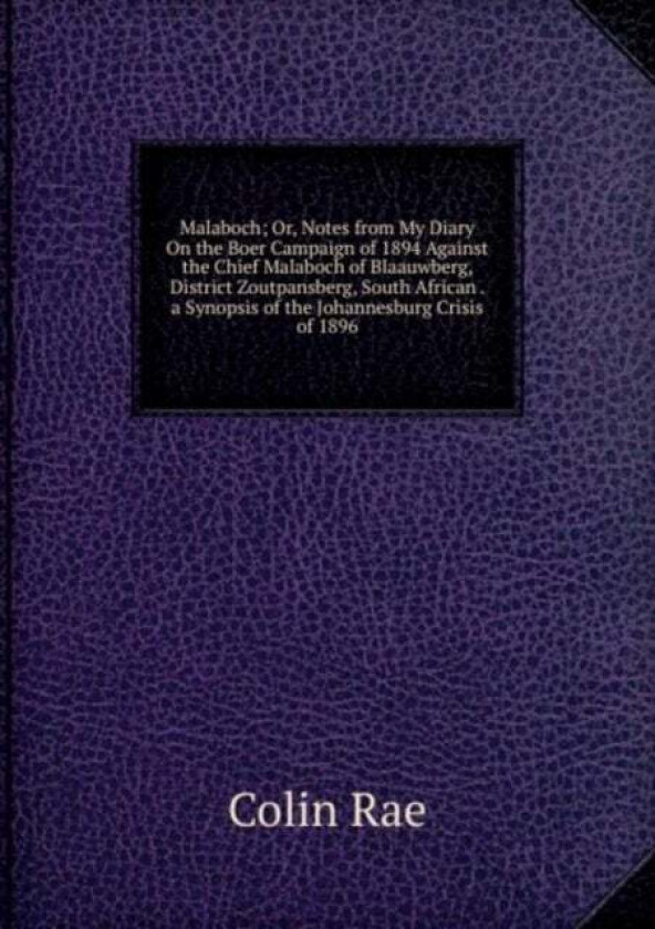 Malaboch; Or, Notes from My Diary On the Boer Campaign of 1894 Against the Chief Malaboch of Blaauwb av Colin Rae