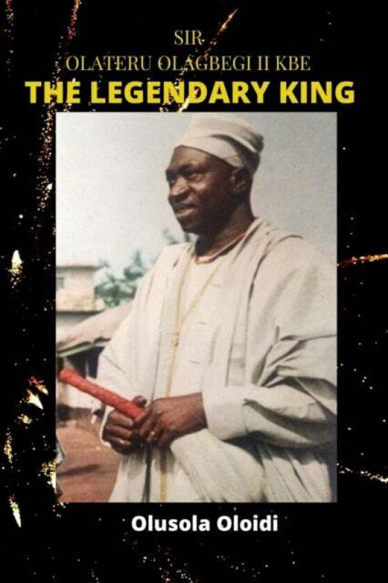 Sir OLATERU OLAGBEGI KBE - The Legendary King av Olusola Oloidi