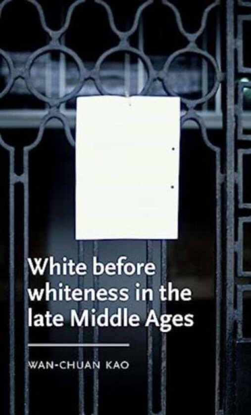 White Before Whiteness in the Late Middle Ages av Wan-Chuan (Assistant Professor of English) Kao