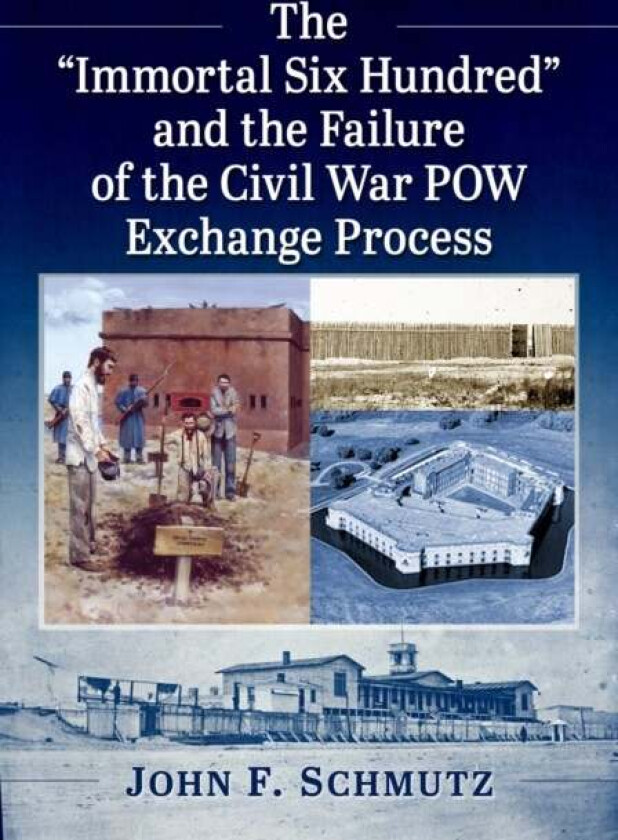 The ""Immortal Six Hundred"" and the Failure of the Civil War POW Exchange Process av John F. Schmutz