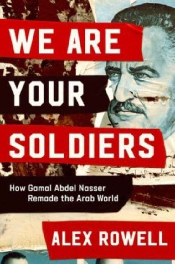 We Are Your Soldiers - How Gamal Abdel Nasser Remade The Arab World