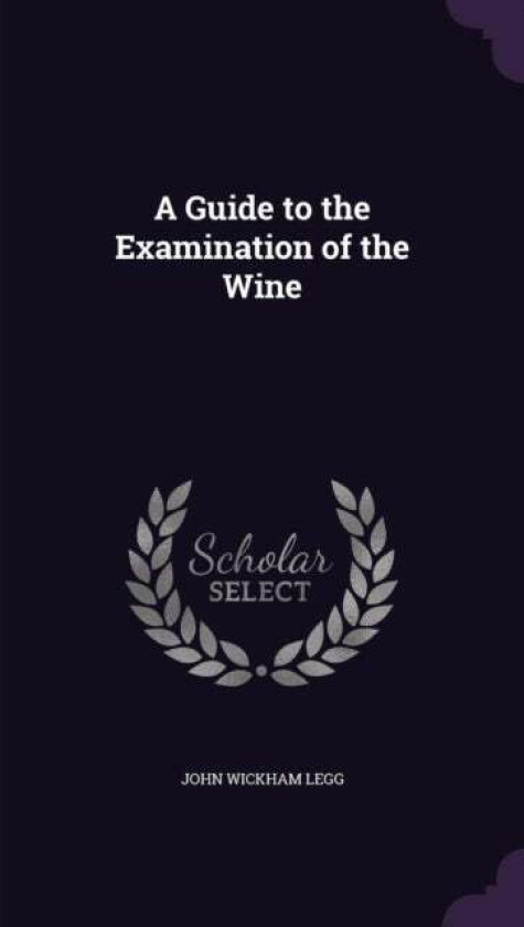 A Guide to the Examination of the Wine av John Wickham Legg
