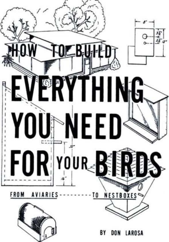 How to Build Everything You Need for Your Birds: from Aviaries . . . to Nestboxes av Don LaRosa