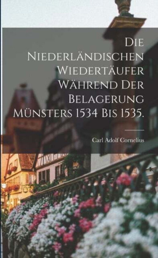 Die Niederlandischen Wiedertaufer wahrend der Belagerung Munsters 1534 bis 1535. av Carl Adolf Cornelius