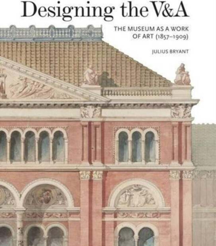 Designing the V&A: The Museum as a Work of Art (1857-1909) av Julius Bryant