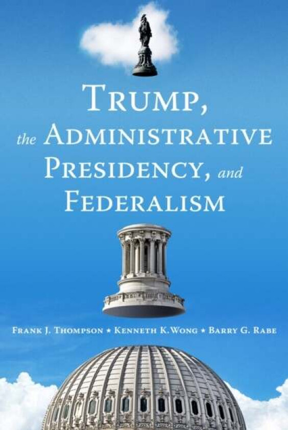 Trump, the Administrative Presidency, and Federalism av Frank J. Thompson, Kenneth K. Wong, Barry G. Rabe