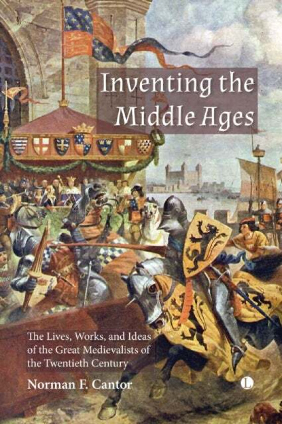 Inventing the Middle Ages : The Lives, Works, and Ideas of the Great Medievalists of the Twentieth C av Norman F. Cantor